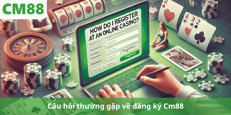 Câu hỏi thường gặp về đăng ký Cm88