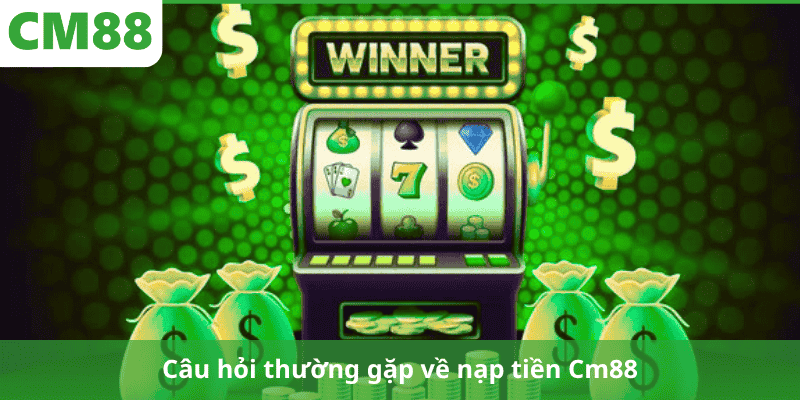 Câu hỏi thường gặp về nạp tiền Cm88