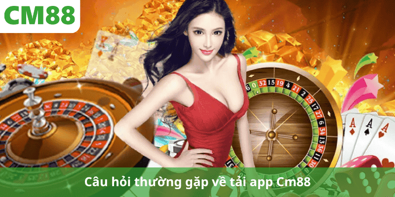 Câu hỏi thường gặp về tải app Cm88